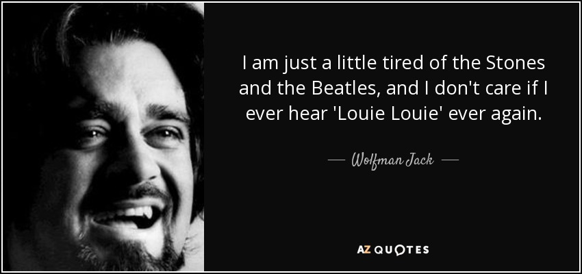 I am just a little tired of the Stones and the Beatles, and I don't care if I ever hear 'Louie Louie' ever again. - Wolfman Jack
