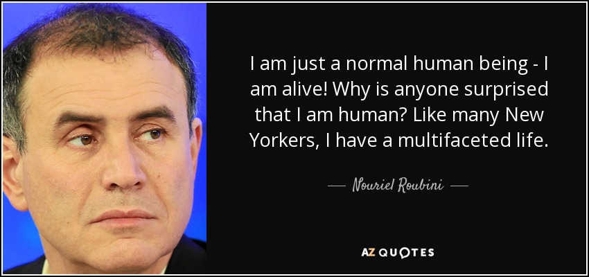 I am just a normal human being - I am alive! Why is anyone surprised that I am human? Like many New Yorkers, I have a multifaceted life. - Nouriel Roubini