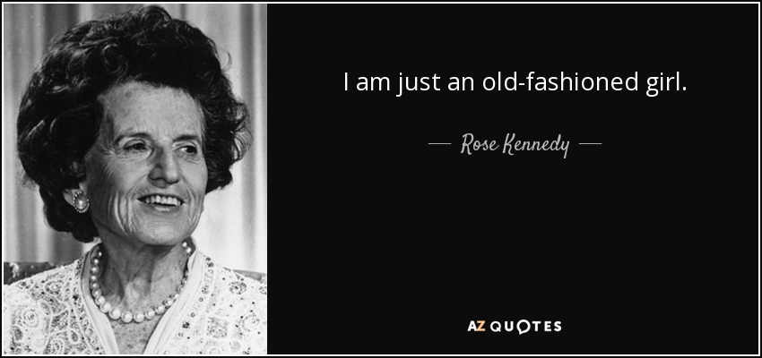 I am just an old-fashioned girl. - Rose Kennedy