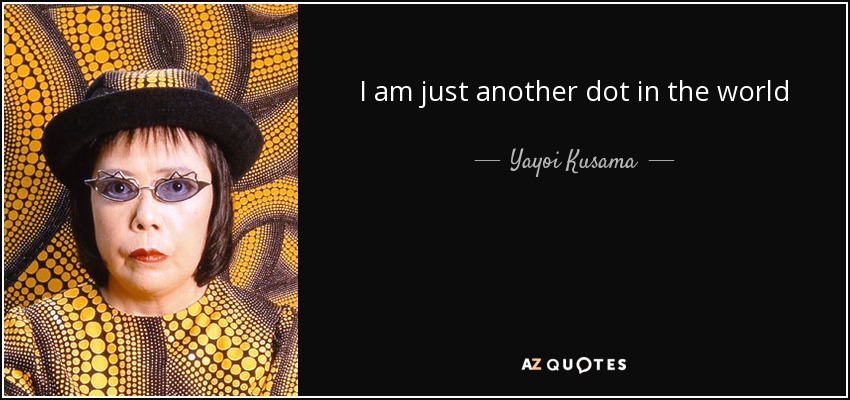 I am just another dot in the world - Yayoi Kusama