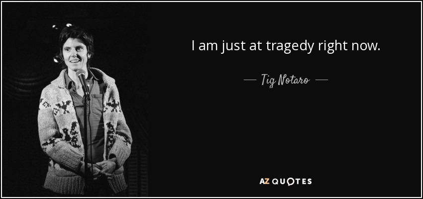 I am just at tragedy right now. - Tig Notaro