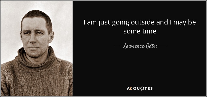 I am just going outside and I may be some time - Lawrence Oates