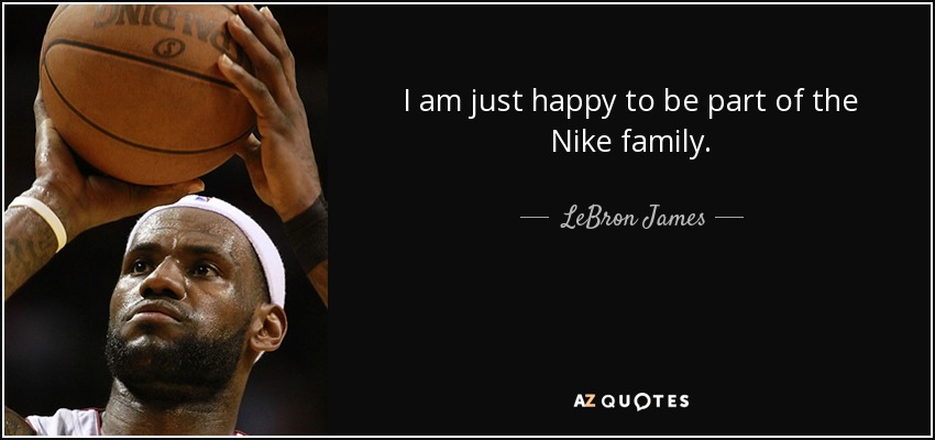 I am just happy to be part of the Nike family. - LeBron James