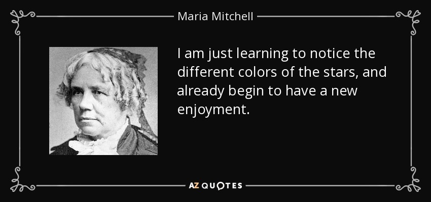 I am just learning to notice the different colors of the stars, and already begin to have a new enjoyment. - Maria Mitchell