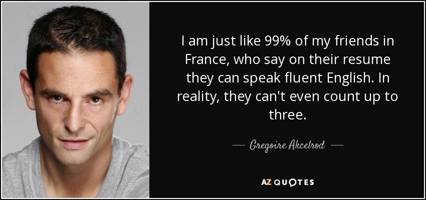 I am just like 99% of my friends in France, who say on their resume they can speak fluent English. In reality, they can't even count up to three. - Gregoire Akcelrod