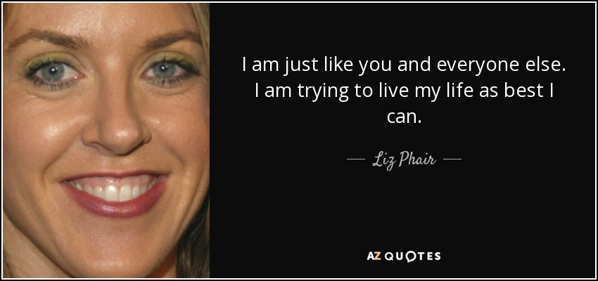 I am just like you and everyone else. I am trying to live my life as best I can. - Liz Phair