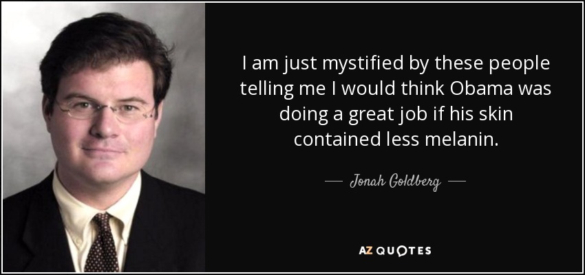 I am just mystified by these people telling me I would think Obama was doing a great job if his skin contained less melanin. - Jonah Goldberg