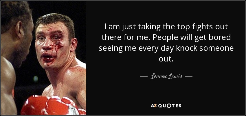 I am just taking the top fights out there for me. People will get bored seeing me every day knock someone out. - Lennox Lewis