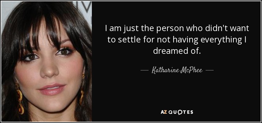 I am just the person who didn't want to settle for not having everything I dreamed of. - Katharine McPhee