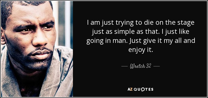 I am just trying to die on the stage just as simple as that. I just like going in man. Just give it my all and enjoy it. - Wretch 32