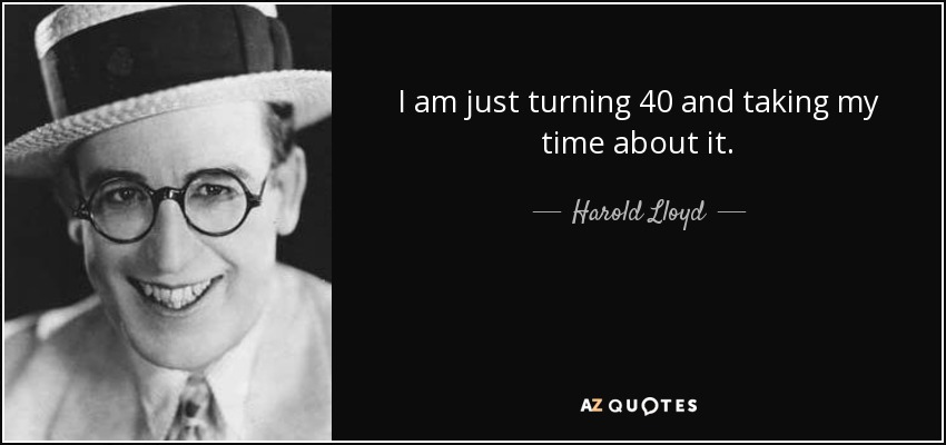 I am just turning 40 and taking my time about it. - Harold Lloyd