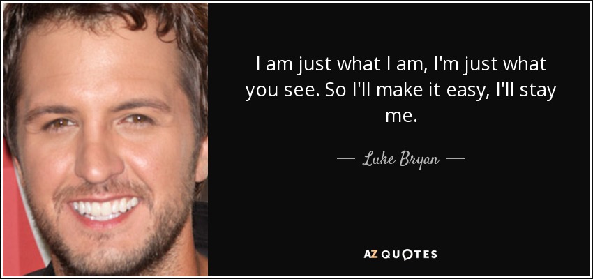 I am just what I am, I'm just what you see. So I'll make it easy, I'll stay me. - Luke Bryan