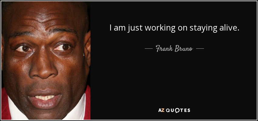 I am just working on staying alive. - Frank Bruno