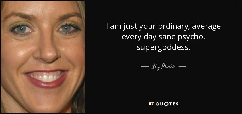 I am just your ordinary, average every day sane psycho, supergoddess. - Liz Phair