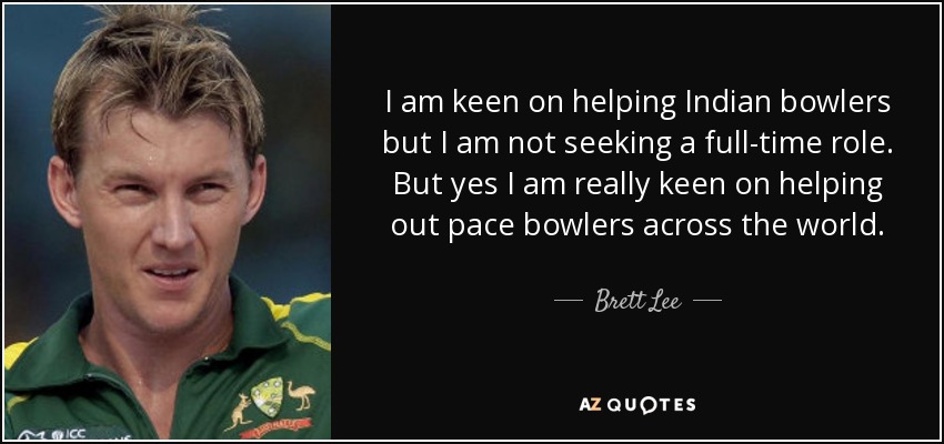 I am keen on helping Indian bowlers but I am not seeking a full-time role. But yes I am really keen on helping out pace bowlers across the world. - Brett Lee