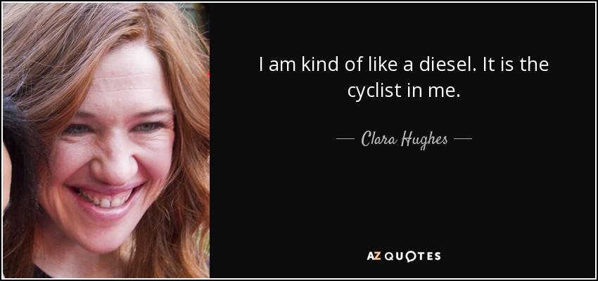 I am kind of like a diesel. It is the cyclist in me. - Clara Hughes