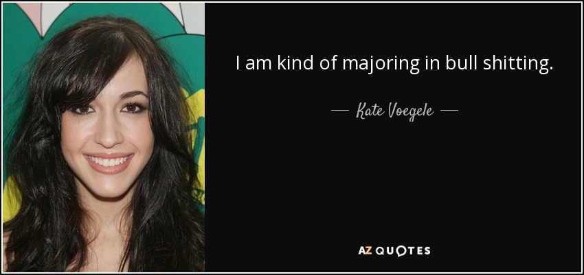 I am kind of majoring in bull shitting. - Kate Voegele