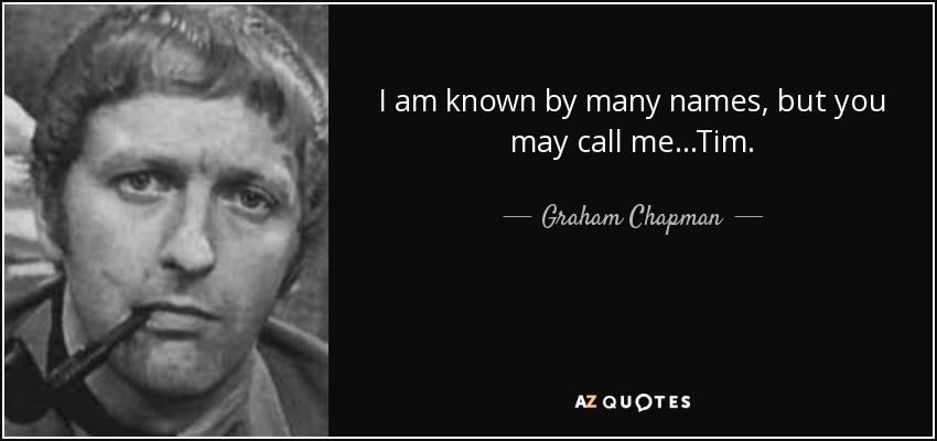 I am known by many names, but you may call me...Tim. - Graham Chapman