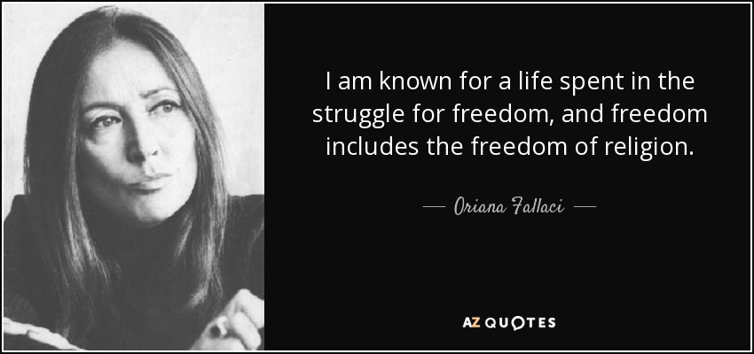 I am known for a life spent in the struggle for freedom, and freedom includes the freedom of religion. - Oriana Fallaci