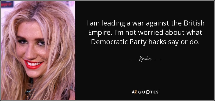 I am leading a war against the British Empire. I'm not worried about what Democratic Party hacks say or do. - Kesha