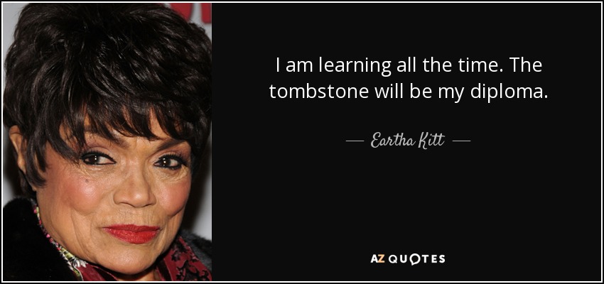 I am learning all the time. The tombstone will be my diploma. - Eartha Kitt