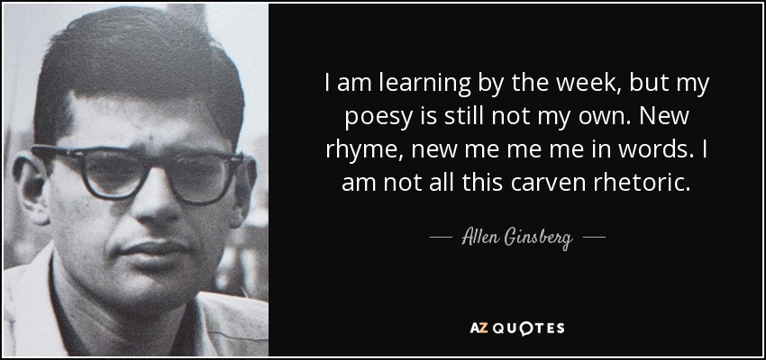 I am learning by the week, but my poesy is still not my own. New rhyme, new me me me in words. I am not all this carven rhetoric. - Allen Ginsberg