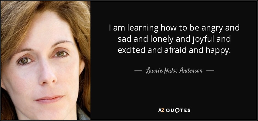 I am learning how to be angry and sad and lonely and joyful and excited and afraid and happy. - Laurie Halse Anderson