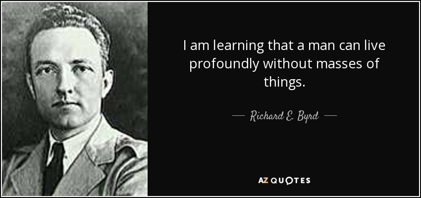 I am learning that a man can live profoundly without masses of things. - Richard E. Byrd