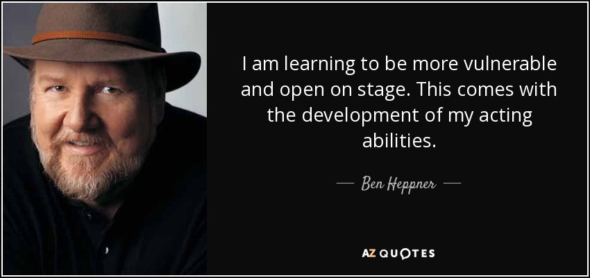I am learning to be more vulnerable and open on stage. This comes with the development of my acting abilities. - Ben Heppner