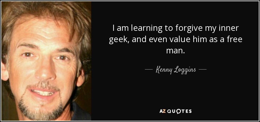 I am learning to forgive my inner geek, and even value him as a free man. - Kenny Loggins
