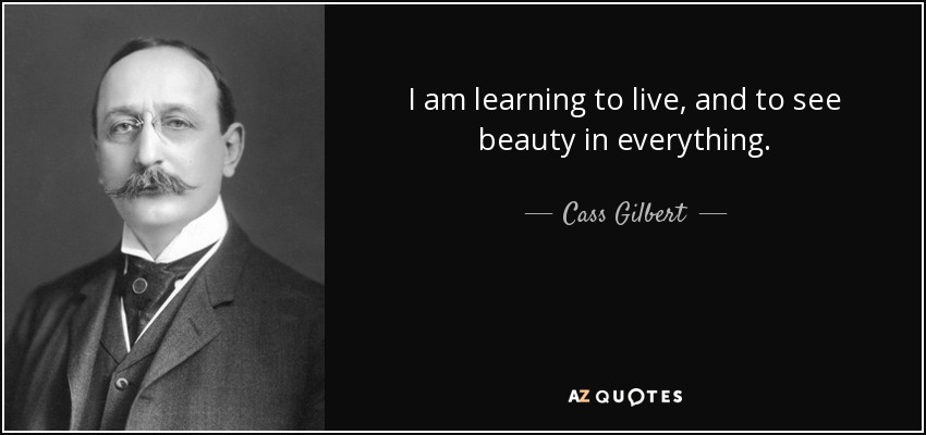 I am learning to live, and to see beauty in everything. - Cass Gilbert