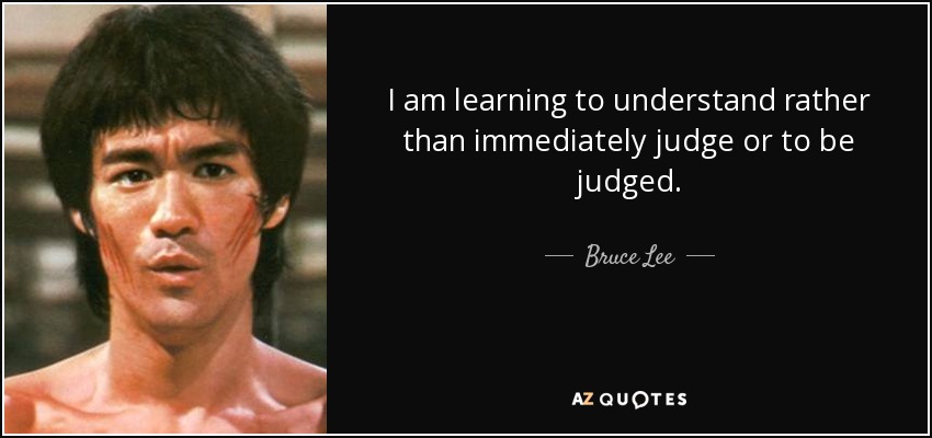 I am learning to understand rather than immediately judge or to be judged. - Bruce Lee