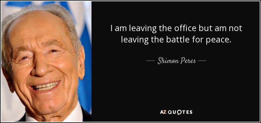 I am leaving the office but am not leaving the battle for peace. - Shimon Peres