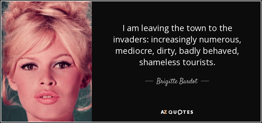 I am leaving the town to the invaders: increasingly numerous, mediocre, dirty, badly behaved, shameless tourists. - Brigitte Bardot