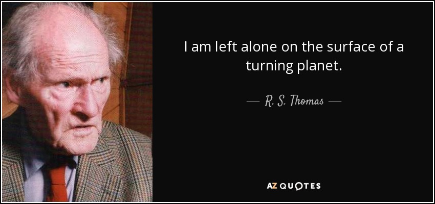 I am left alone on the surface of a turning planet. - R. S. Thomas