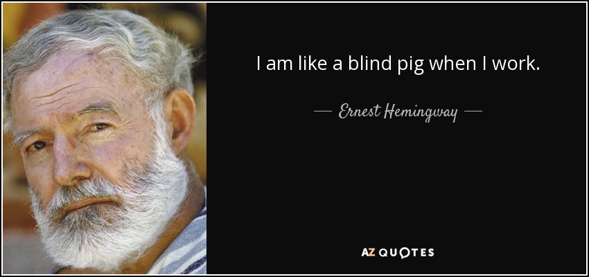 I am like a blind pig when I work. - Ernest Hemingway