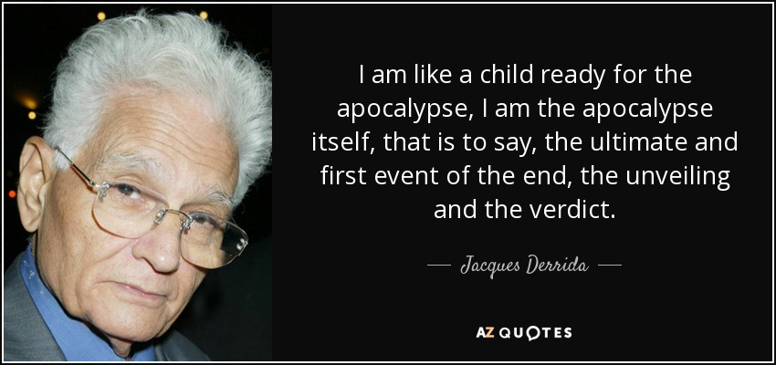 I am like a child ready for the apocalypse, I am the apocalypse itself, that is to say, the ultimate and first event of the end, the unveiling and the verdict. - Jacques Derrida