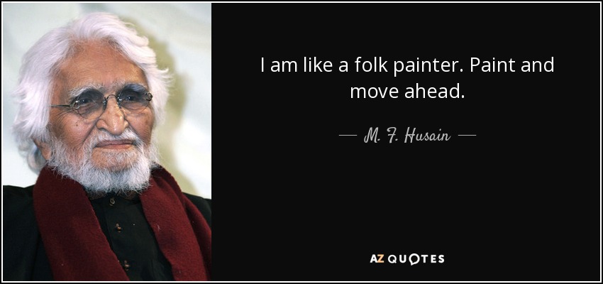 I am like a folk painter. Paint and move ahead. - M. F. Husain