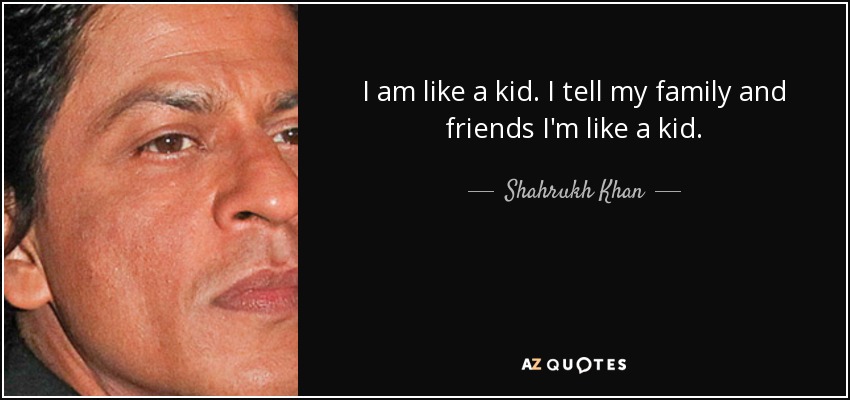 I am like a kid. I tell my family and friends I'm like a kid. - Shahrukh Khan