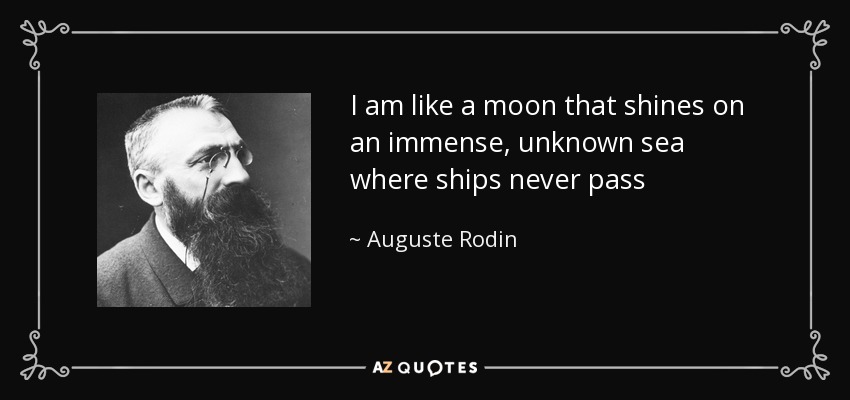 I am like a moon that shines on an immense, unknown sea where ships never pass - Auguste Rodin