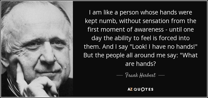 I am like a person whose hands were kept numb, without sensation from the first moment of awareness - until one day the ability to feel is forced into them. And I say 