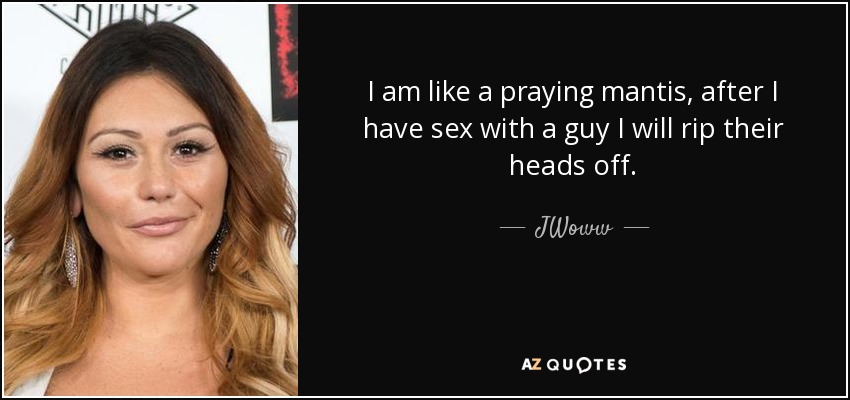 I am like a praying mantis, after I have sex with a guy I will rip their heads off. - JWoww