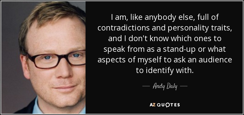 I am, like anybody else, full of contradictions and personality traits, and I don't know which ones to speak from as a stand-up or what aspects of myself to ask an audience to identify with. - Andy Daly