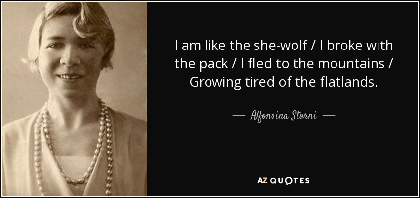 I am like the she-wolf / I broke with the pack / I fled to the mountains / Growing tired of the flatlands. - Alfonsina Storni
