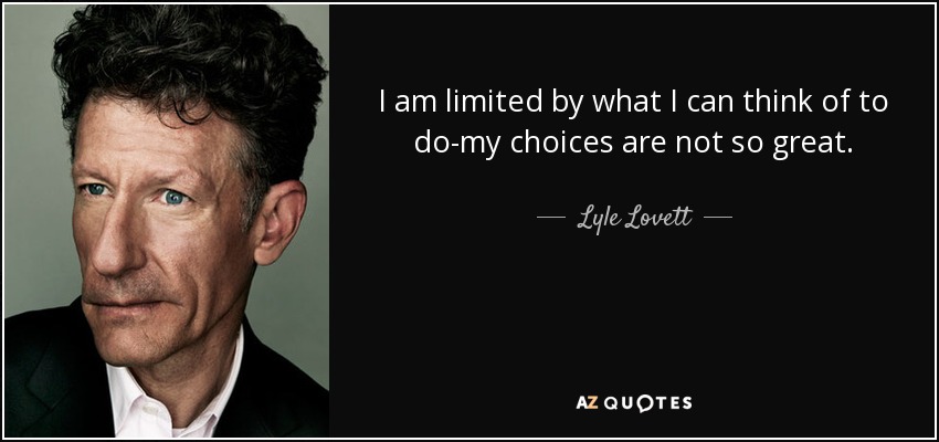 I am limited by what I can think of to do-my choices are not so great. - Lyle Lovett