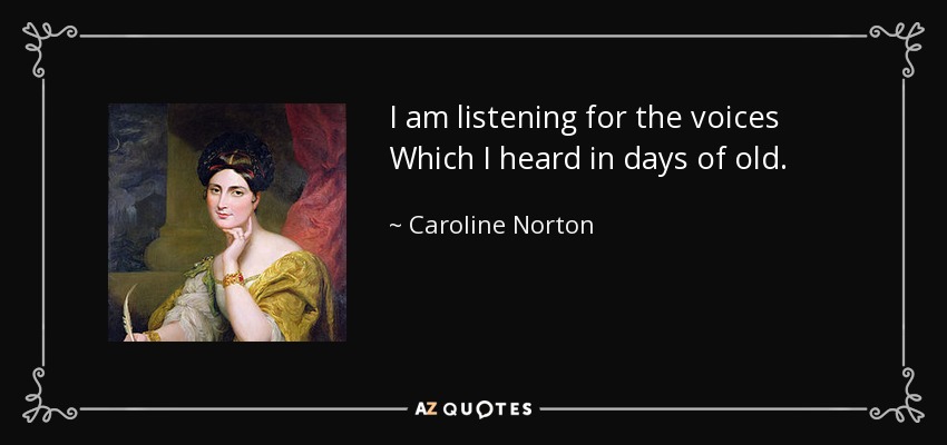 I am listening for the voices Which I heard in days of old. - Caroline Norton