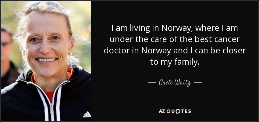 I am living in Norway, where I am under the care of the best cancer doctor in Norway and I can be closer to my family. - Grete Waitz
