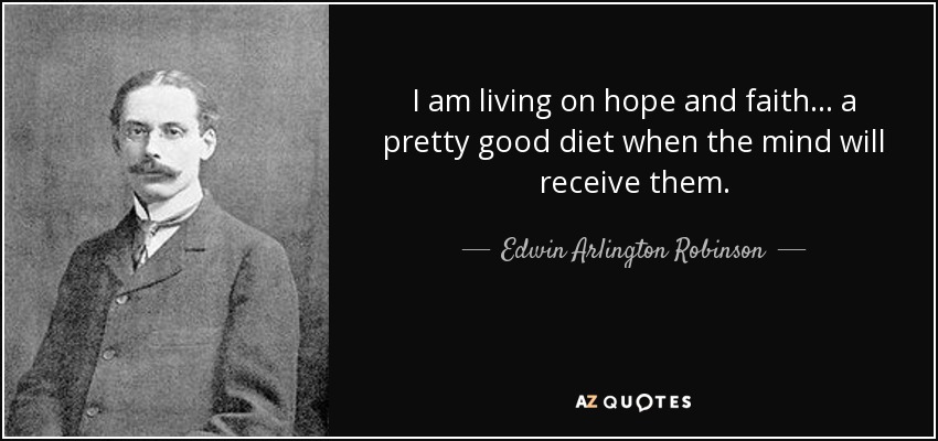 I am living on hope and faith ... a pretty good diet when the mind will receive them. - Edwin Arlington Robinson