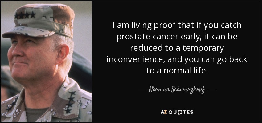 I am living proof that if you catch prostate cancer early, it can be reduced to a temporary inconvenience, and you can go back to a normal life. - Norman Schwarzkopf
