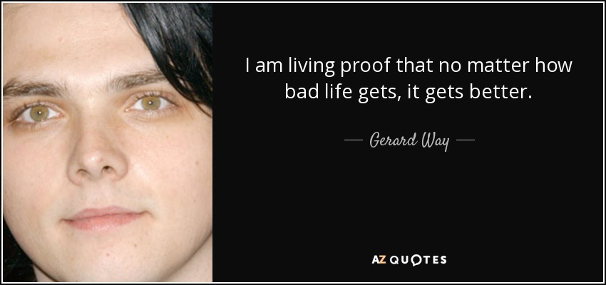 I am living proof that no matter how bad life gets, it gets better. - Gerard Way